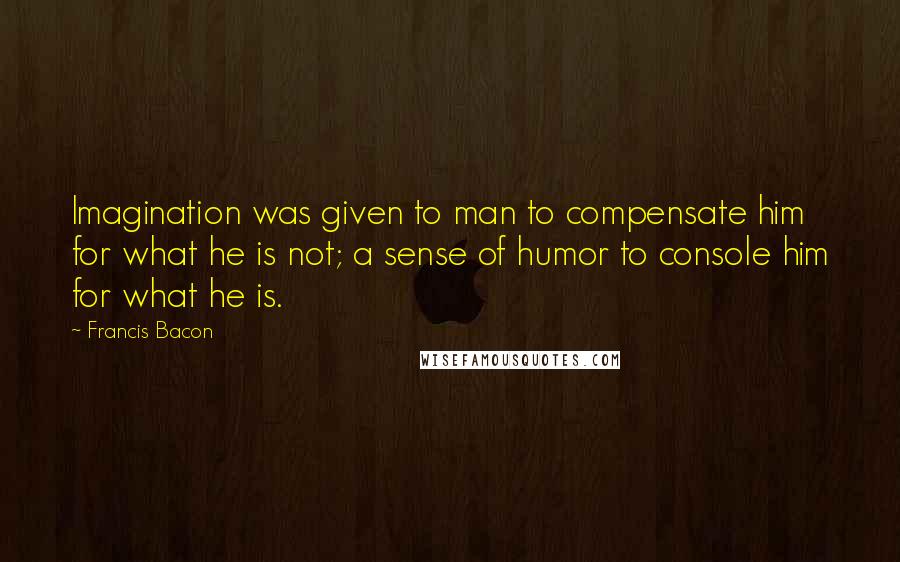 Francis Bacon Quotes: Imagination was given to man to compensate him for what he is not; a sense of humor to console him for what he is.