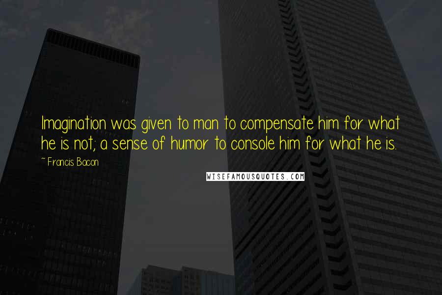 Francis Bacon Quotes: Imagination was given to man to compensate him for what he is not; a sense of humor to console him for what he is.