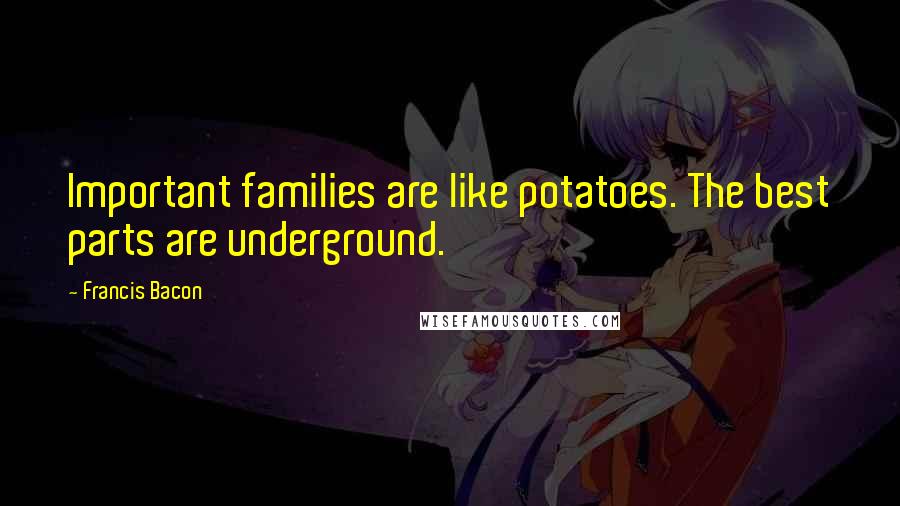 Francis Bacon Quotes: Important families are like potatoes. The best parts are underground.