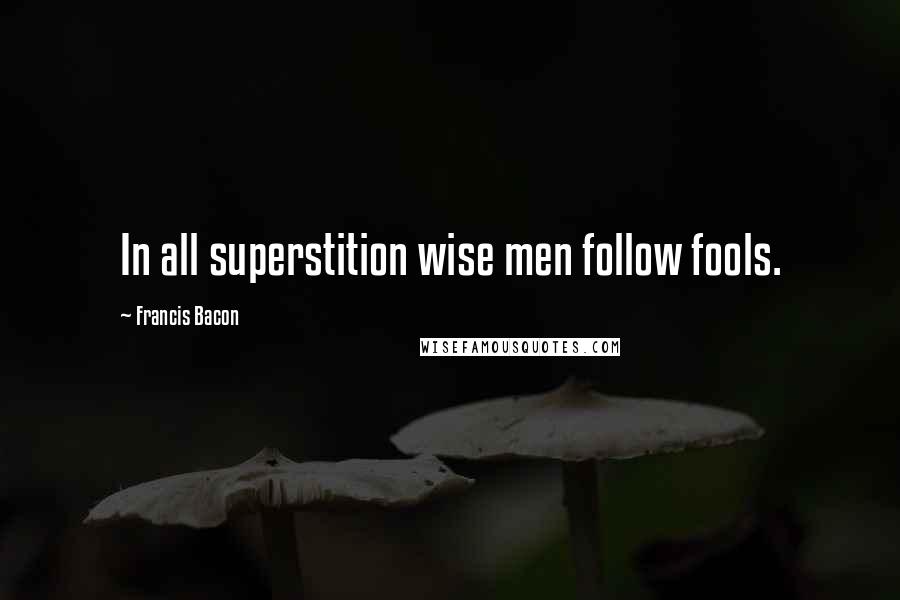 Francis Bacon Quotes: In all superstition wise men follow fools.