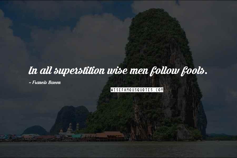 Francis Bacon Quotes: In all superstition wise men follow fools.
