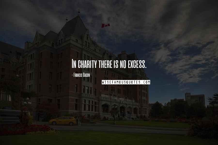 Francis Bacon Quotes: In charity there is no excess.