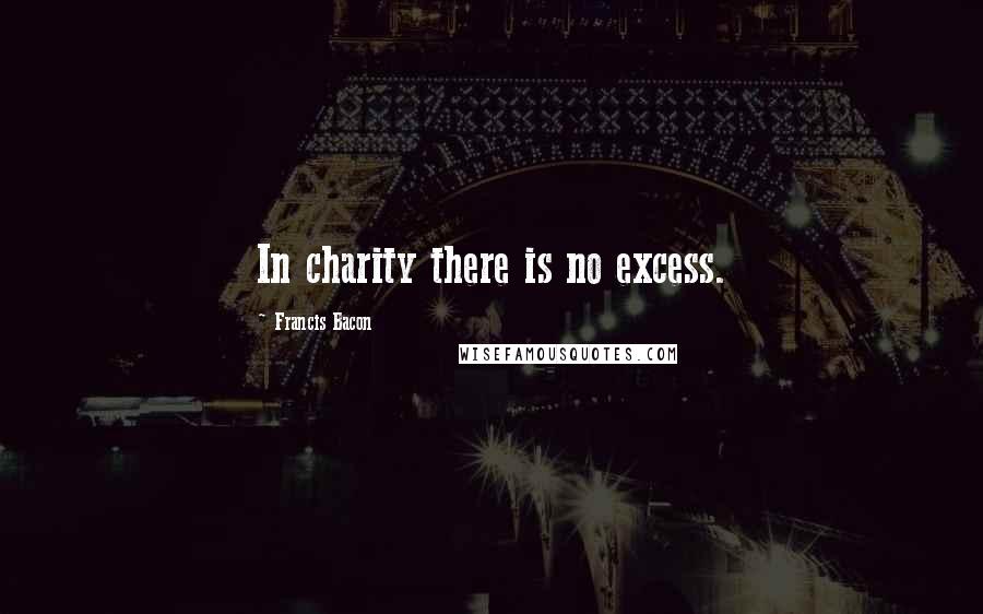 Francis Bacon Quotes: In charity there is no excess.