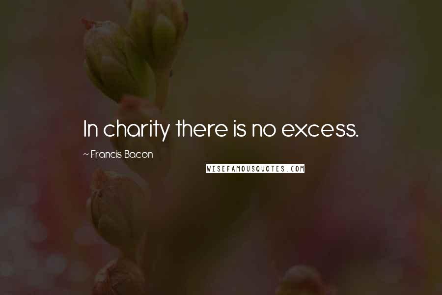 Francis Bacon Quotes: In charity there is no excess.