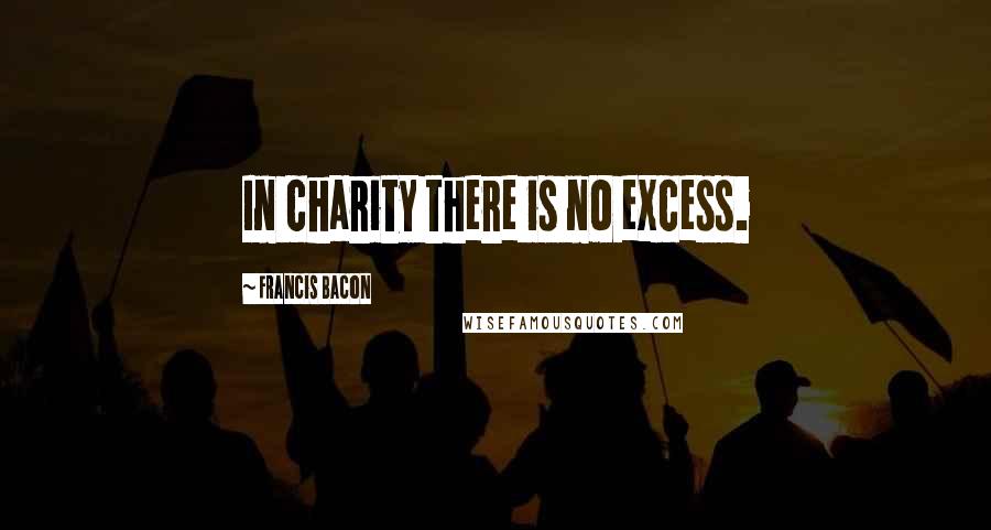 Francis Bacon Quotes: In charity there is no excess.