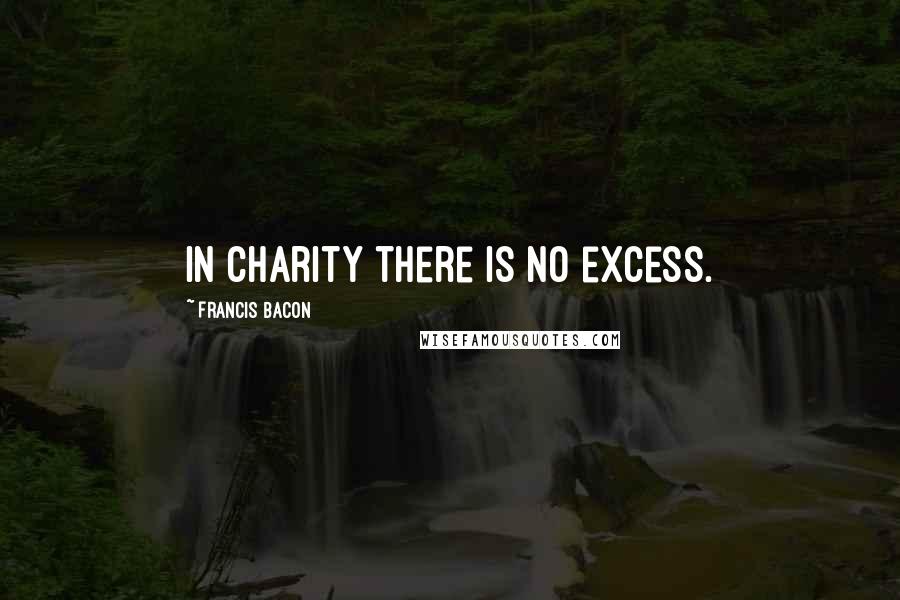 Francis Bacon Quotes: In charity there is no excess.