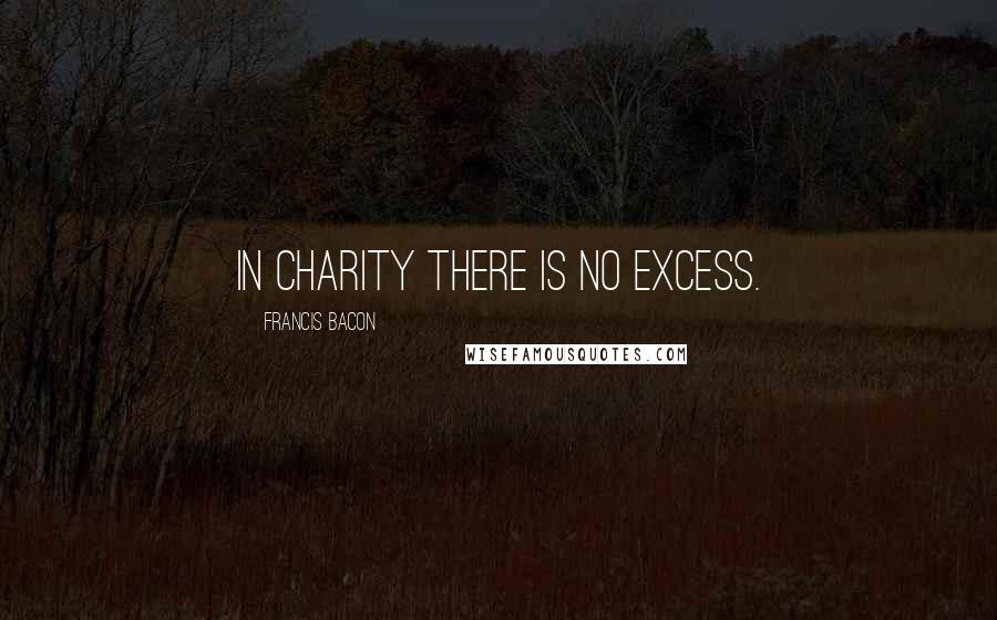 Francis Bacon Quotes: In charity there is no excess.
