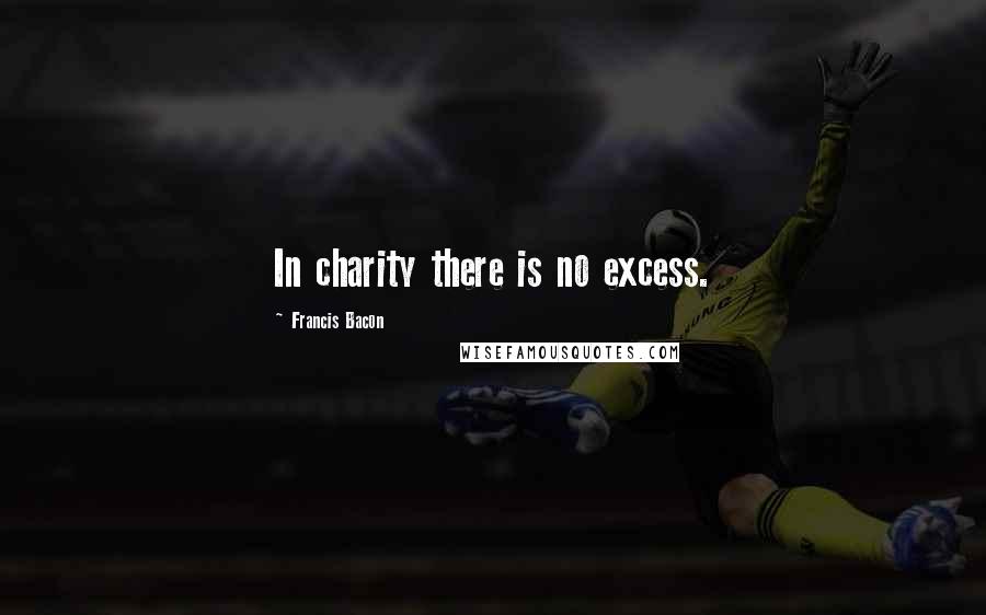 Francis Bacon Quotes: In charity there is no excess.