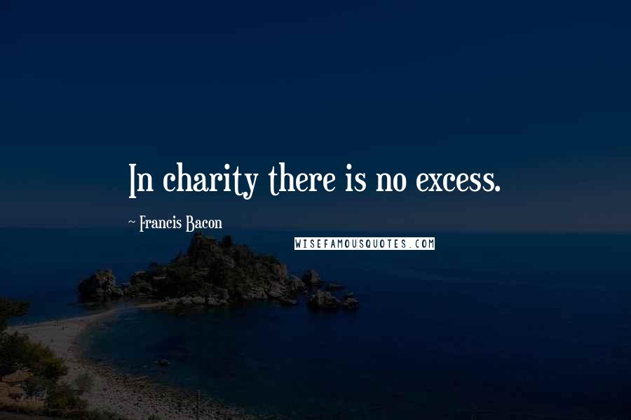 Francis Bacon Quotes: In charity there is no excess.