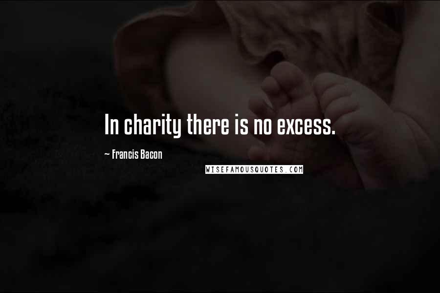 Francis Bacon Quotes: In charity there is no excess.
