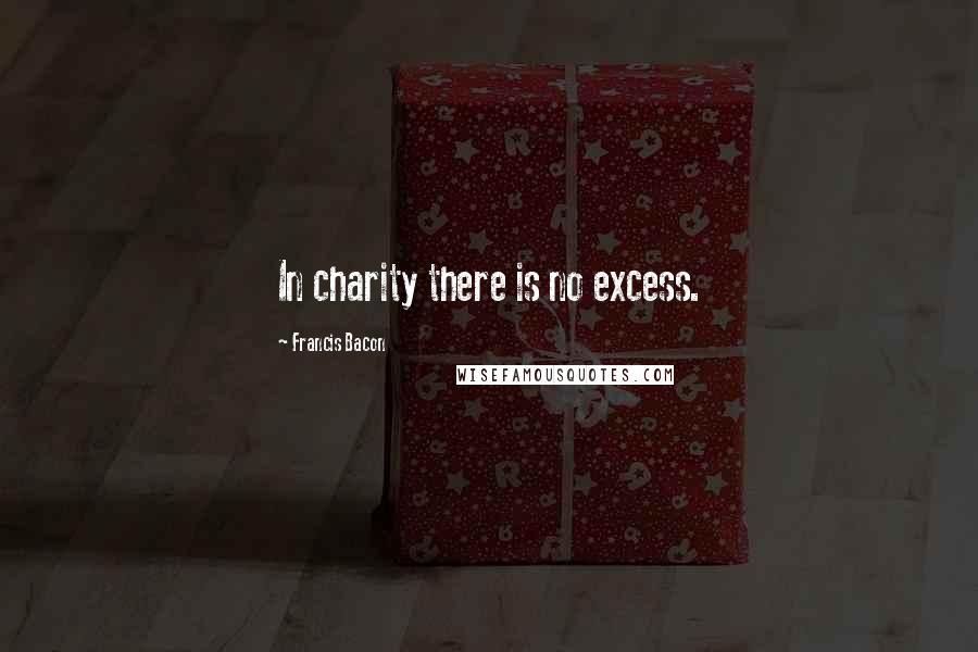 Francis Bacon Quotes: In charity there is no excess.