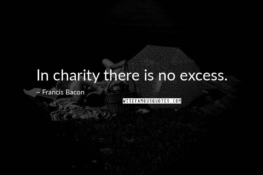 Francis Bacon Quotes: In charity there is no excess.