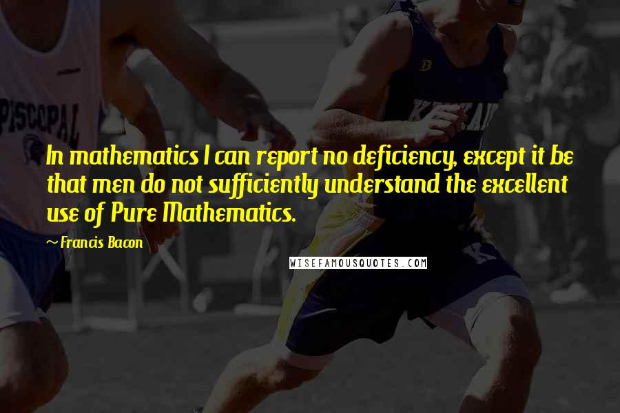 Francis Bacon Quotes: In mathematics I can report no deficiency, except it be that men do not sufficiently understand the excellent use of Pure Mathematics.