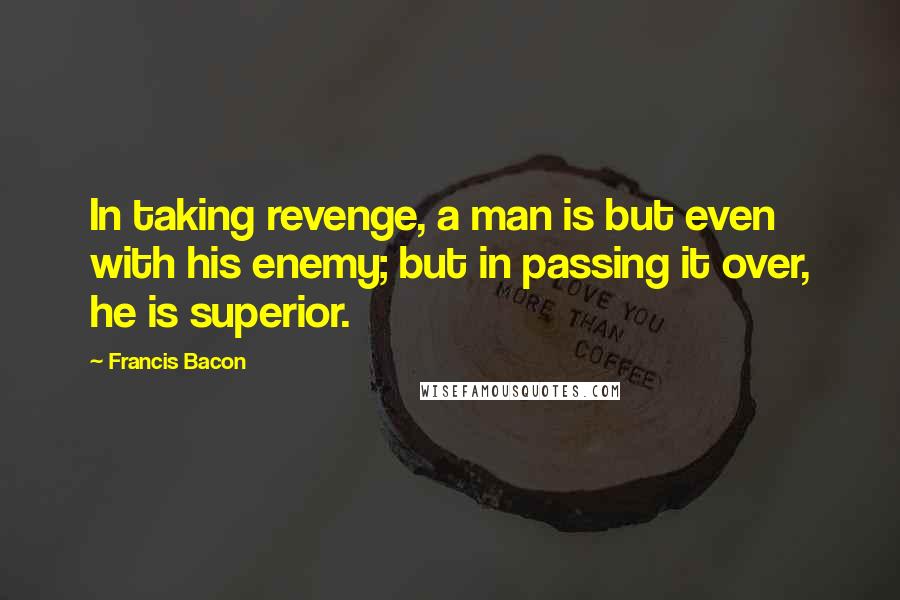 Francis Bacon Quotes: In taking revenge, a man is but even with his enemy; but in passing it over, he is superior.