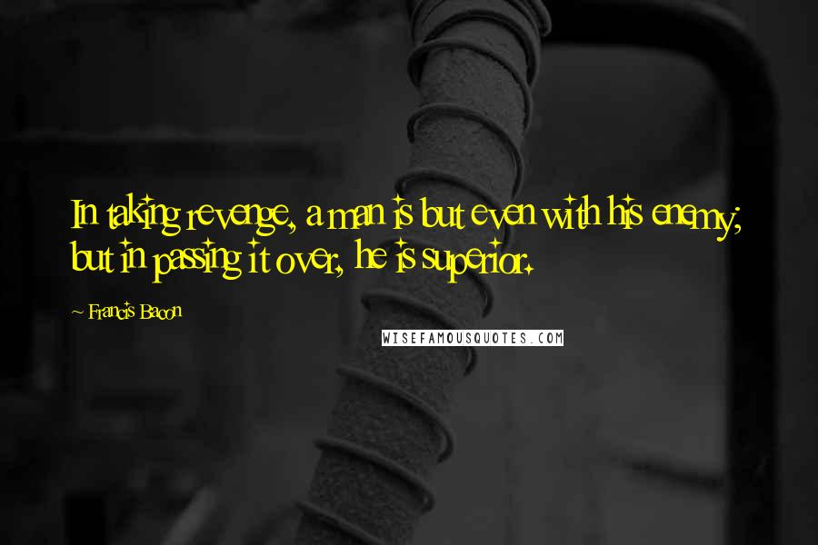 Francis Bacon Quotes: In taking revenge, a man is but even with his enemy; but in passing it over, he is superior.