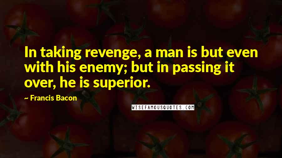 Francis Bacon Quotes: In taking revenge, a man is but even with his enemy; but in passing it over, he is superior.