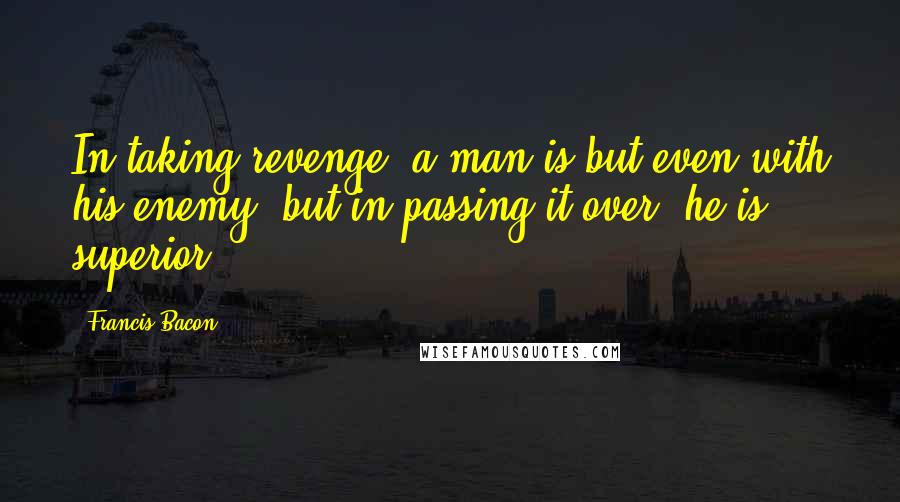 Francis Bacon Quotes: In taking revenge, a man is but even with his enemy; but in passing it over, he is superior.