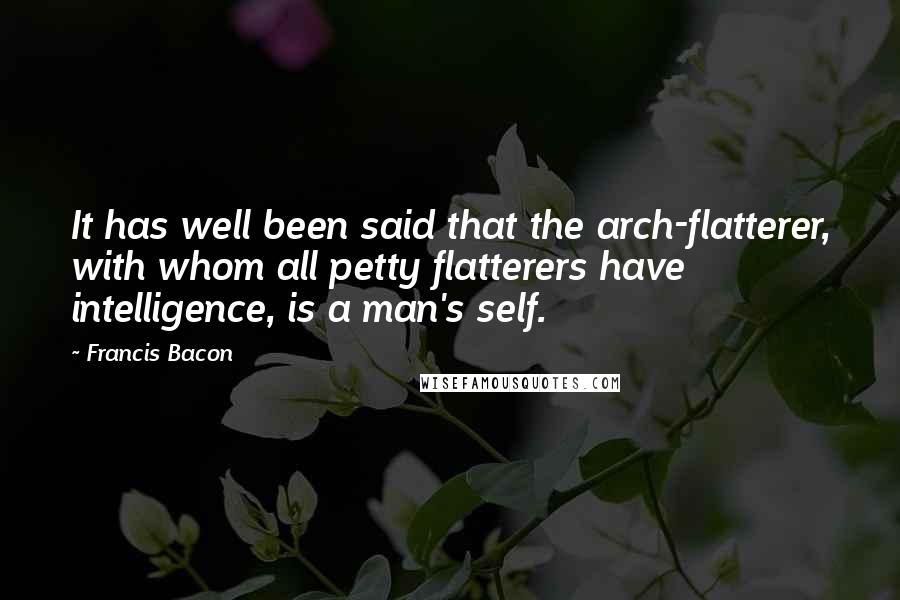 Francis Bacon Quotes: It has well been said that the arch-flatterer, with whom all petty flatterers have intelligence, is a man's self.