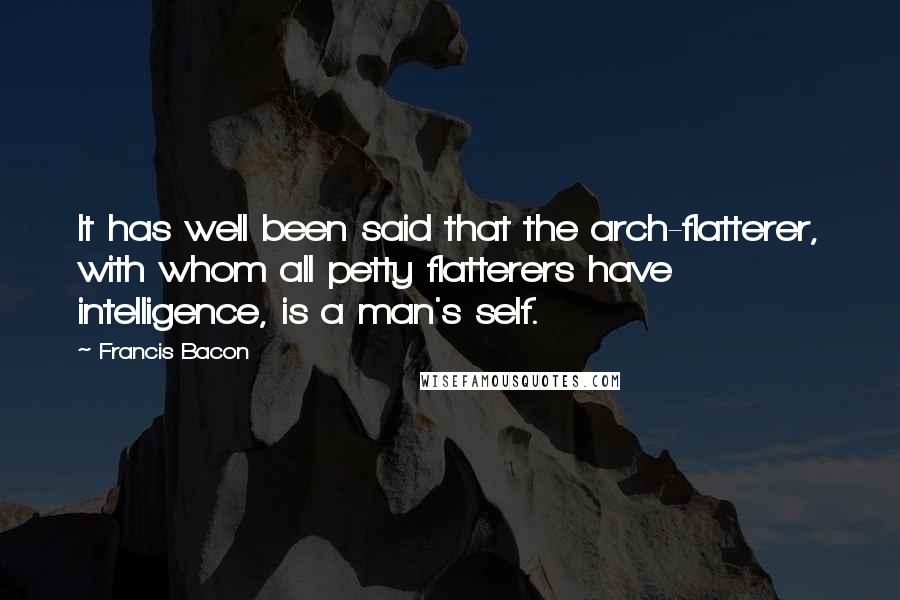 Francis Bacon Quotes: It has well been said that the arch-flatterer, with whom all petty flatterers have intelligence, is a man's self.