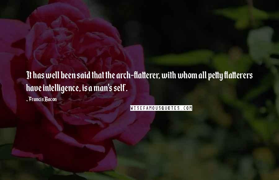 Francis Bacon Quotes: It has well been said that the arch-flatterer, with whom all petty flatterers have intelligence, is a man's self.