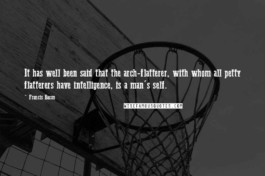 Francis Bacon Quotes: It has well been said that the arch-flatterer, with whom all petty flatterers have intelligence, is a man's self.