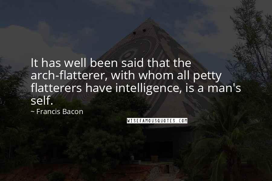 Francis Bacon Quotes: It has well been said that the arch-flatterer, with whom all petty flatterers have intelligence, is a man's self.