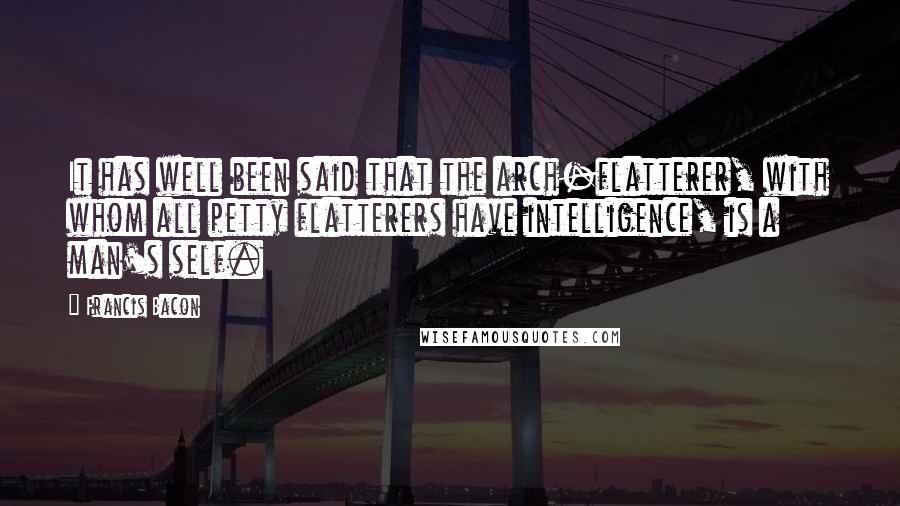 Francis Bacon Quotes: It has well been said that the arch-flatterer, with whom all petty flatterers have intelligence, is a man's self.