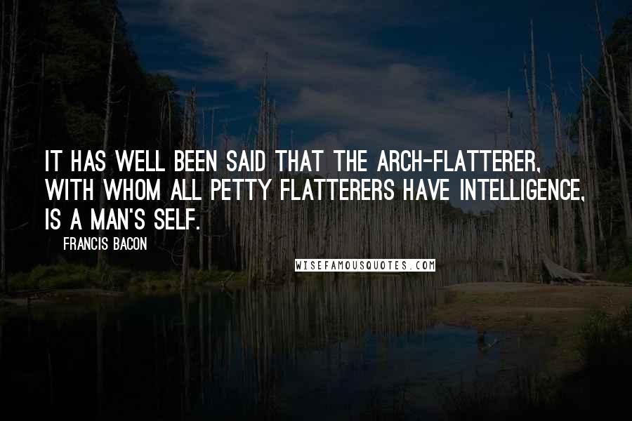 Francis Bacon Quotes: It has well been said that the arch-flatterer, with whom all petty flatterers have intelligence, is a man's self.