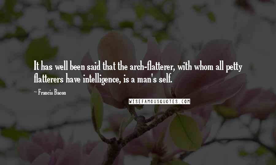 Francis Bacon Quotes: It has well been said that the arch-flatterer, with whom all petty flatterers have intelligence, is a man's self.