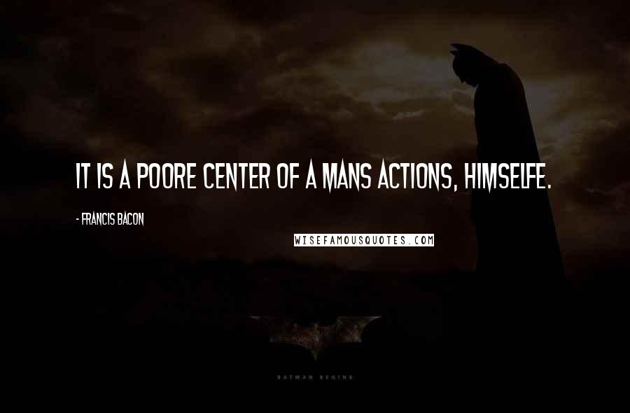 Francis Bacon Quotes: It is a poore Center of a Mans Actions, Himselfe.