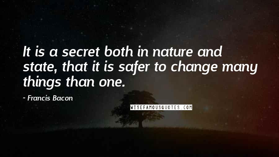 Francis Bacon Quotes: It is a secret both in nature and state, that it is safer to change many things than one.