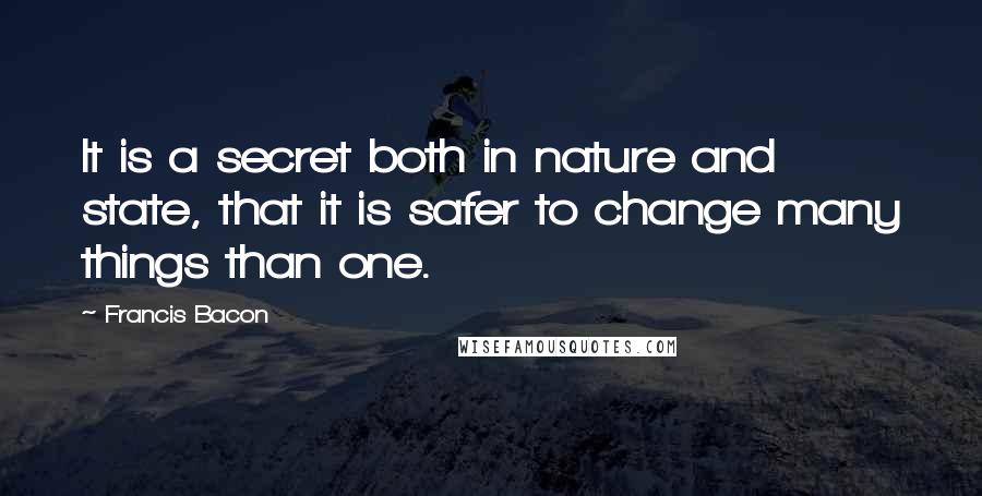 Francis Bacon Quotes: It is a secret both in nature and state, that it is safer to change many things than one.