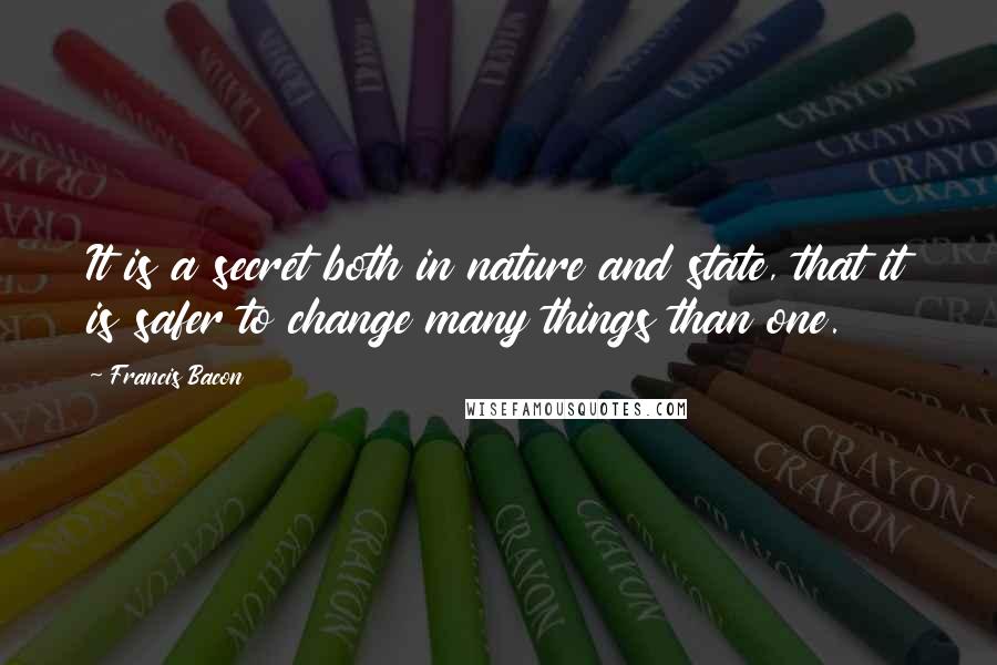 Francis Bacon Quotes: It is a secret both in nature and state, that it is safer to change many things than one.