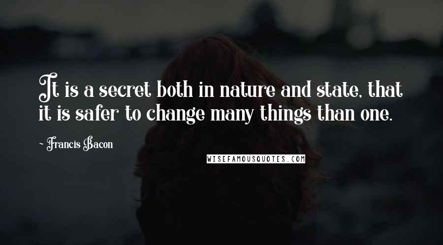 Francis Bacon Quotes: It is a secret both in nature and state, that it is safer to change many things than one.