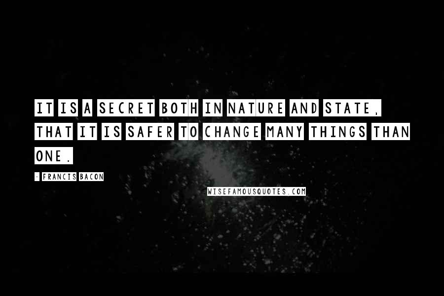 Francis Bacon Quotes: It is a secret both in nature and state, that it is safer to change many things than one.