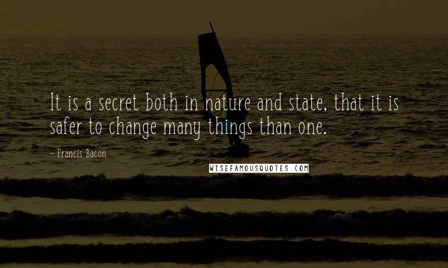 Francis Bacon Quotes: It is a secret both in nature and state, that it is safer to change many things than one.