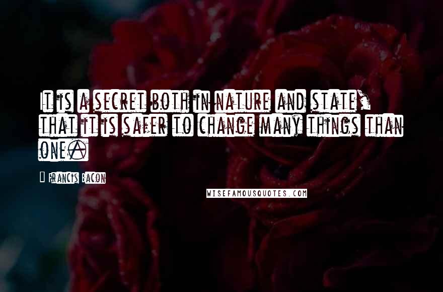 Francis Bacon Quotes: It is a secret both in nature and state, that it is safer to change many things than one.