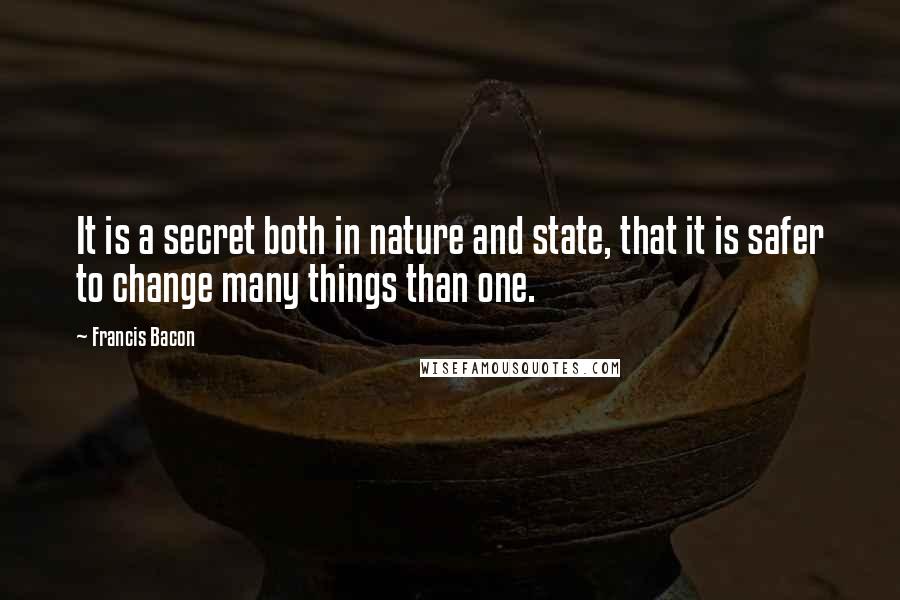 Francis Bacon Quotes: It is a secret both in nature and state, that it is safer to change many things than one.