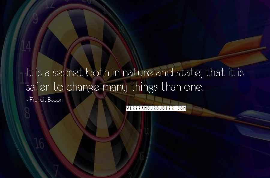 Francis Bacon Quotes: It is a secret both in nature and state, that it is safer to change many things than one.