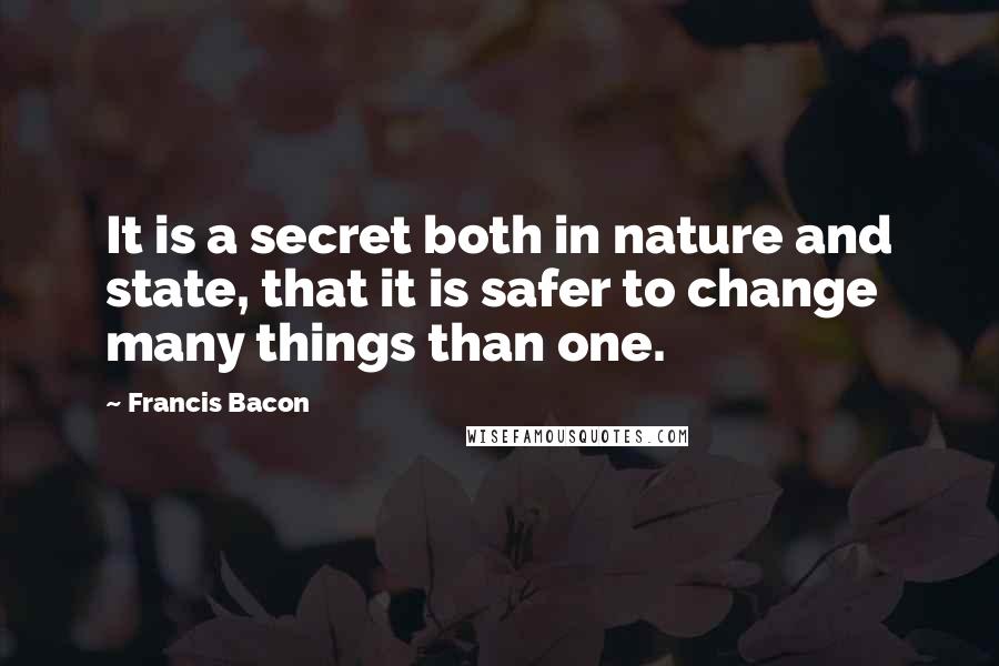 Francis Bacon Quotes: It is a secret both in nature and state, that it is safer to change many things than one.