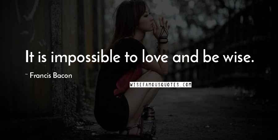 Francis Bacon Quotes: It is impossible to love and be wise.