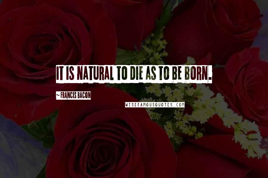 Francis Bacon Quotes: It is natural to die as to be born.