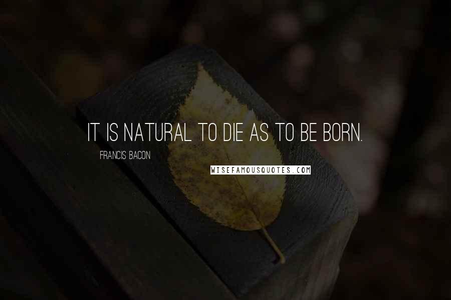Francis Bacon Quotes: It is natural to die as to be born.