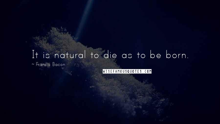 Francis Bacon Quotes: It is natural to die as to be born.