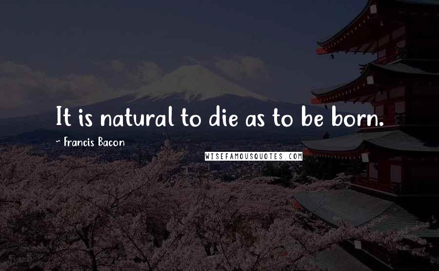 Francis Bacon Quotes: It is natural to die as to be born.