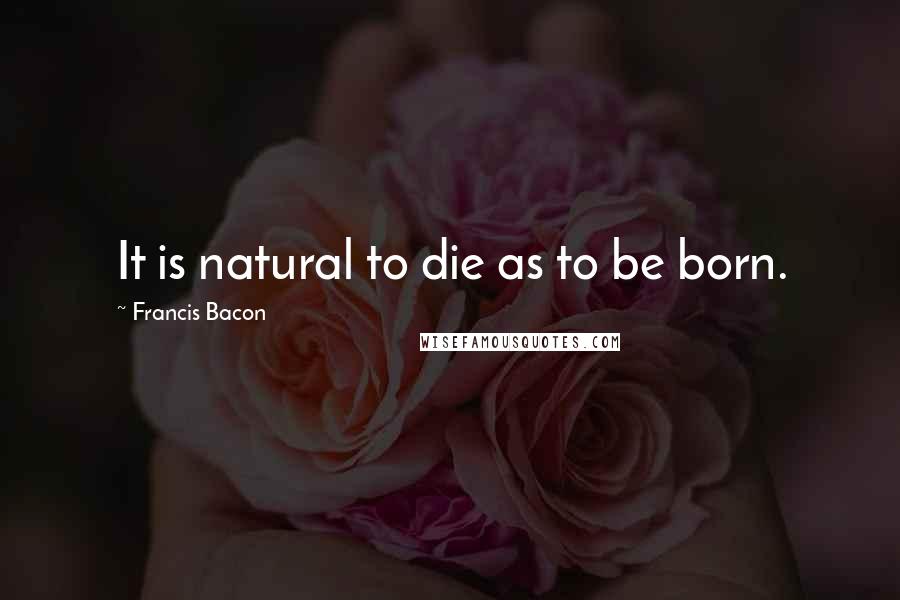 Francis Bacon Quotes: It is natural to die as to be born.