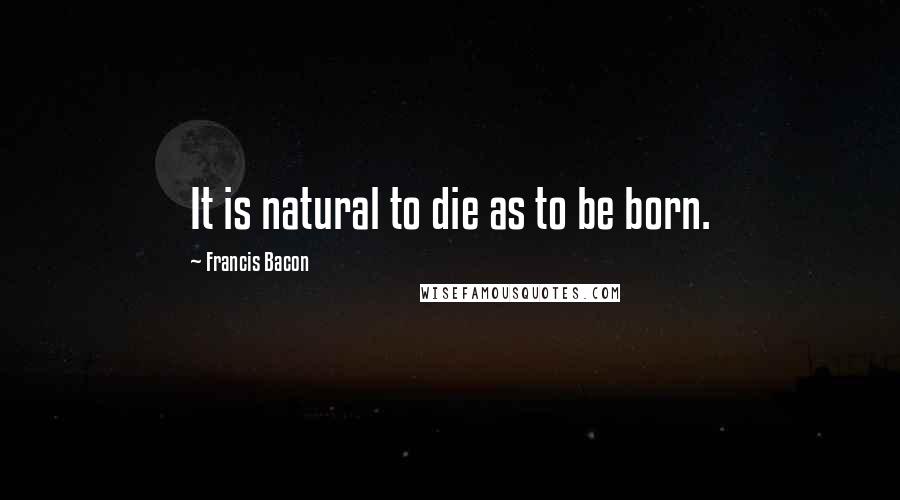 Francis Bacon Quotes: It is natural to die as to be born.