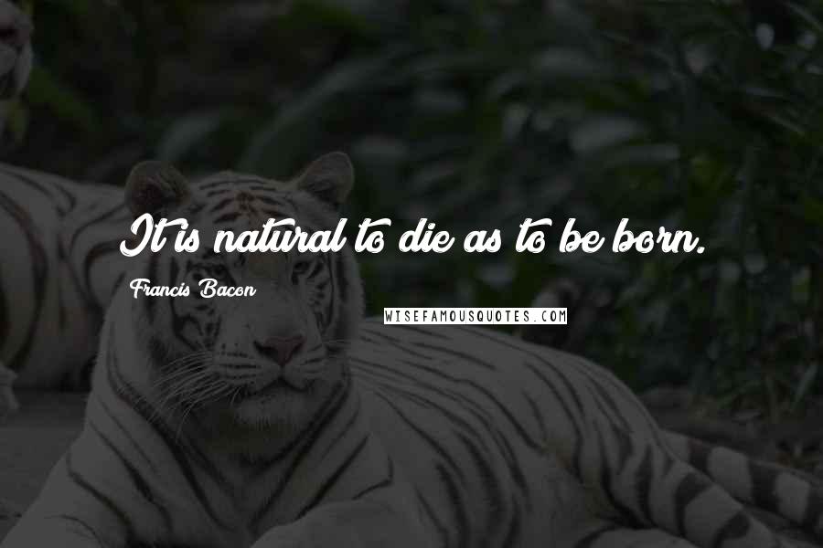 Francis Bacon Quotes: It is natural to die as to be born.