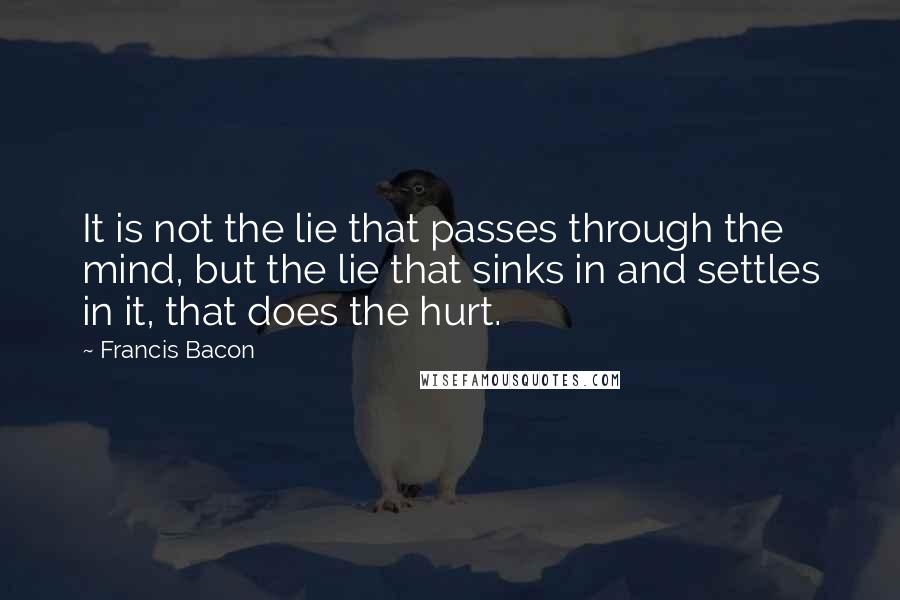 Francis Bacon Quotes: It is not the lie that passes through the mind, but the lie that sinks in and settles in it, that does the hurt.