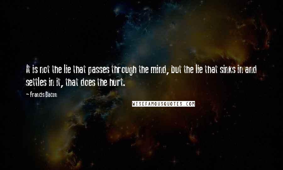 Francis Bacon Quotes: It is not the lie that passes through the mind, but the lie that sinks in and settles in it, that does the hurt.